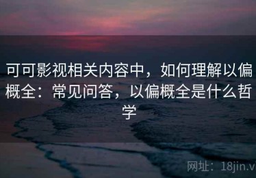 可可影视相关内容中，如何理解以偏概全：常见问答，以偏概全是什么哲学