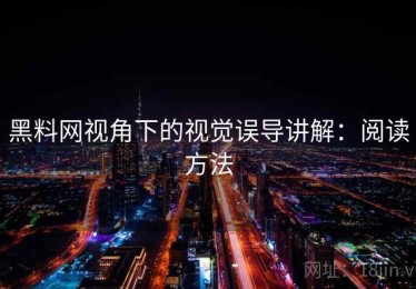 黑料网视角下的视觉误导讲解：阅读方法