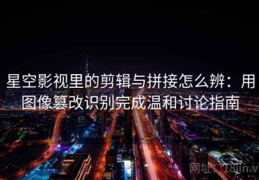 星空影视里的剪辑与拼接怎么辨：用图像篡改识别完成温和讨论指南