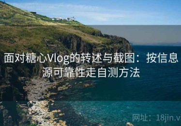 面对糖心Vlog的转述与截图：按信息源可靠性走自测方法