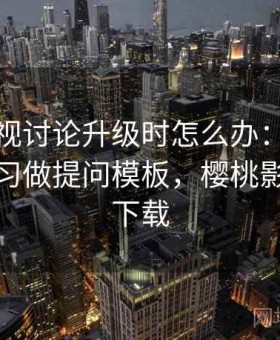 樱桃影视讨论升级时怎么办：用信息素养练习做提问模板，樱桃影视安全下载