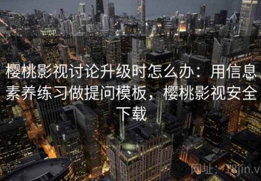 樱桃影视讨论升级时怎么办：用信息素养练习做提问模板，樱桃影视安全下载