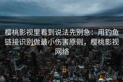 樱桃影视里看到说法先别急：用钓鱼链接识别做最小伤害原则，樱桃影视网络