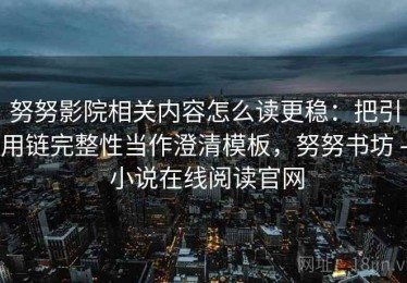 努努影院相关内容怎么读更稳：把引用链完整性当作澄清模板，努努书坊 - 小说在线阅读官网