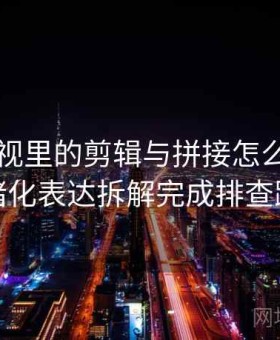 星辰影视里的剪辑与拼接怎么辨：用情绪化表达拆解完成排查路线