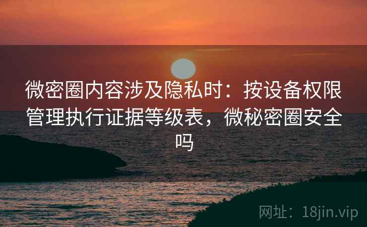 微密圈内容涉及隐私时：按设备权限管理执行证据等级表，微秘密圈安全吗