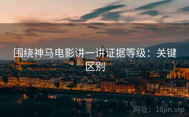 围绕神马电影讲一讲证据等级：关键区别