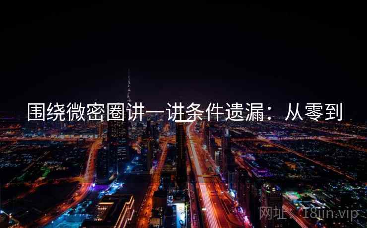 围绕微密圈讲一讲条件遗漏：从零到一