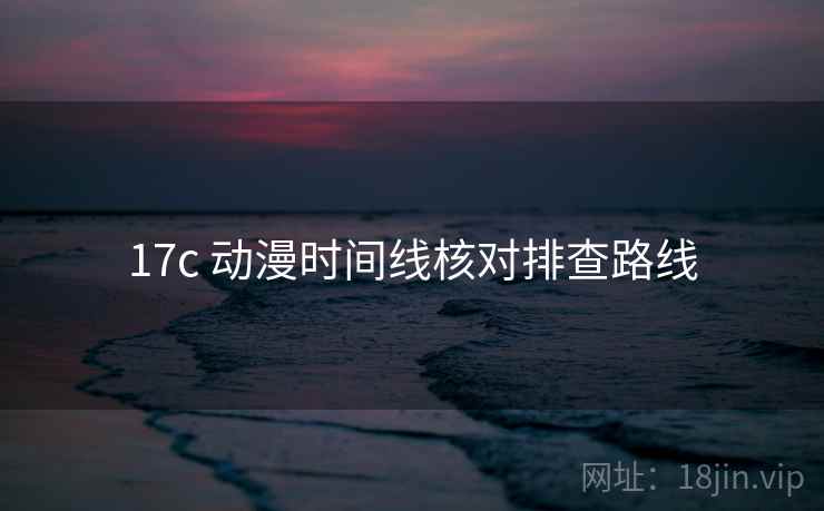 17c 动漫时间线核对排查路线
