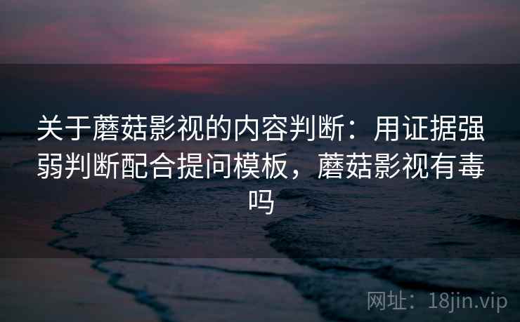 关于蘑菇影视的内容判断：用证据强弱判断配合提问模板，蘑菇影视有毒吗