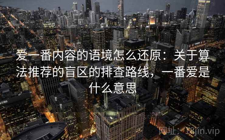 爱一番内容的语境怎么还原：关于算法推荐的盲区的排查路线，一番爱是什么意思
