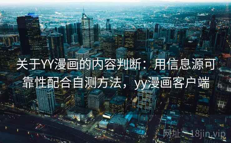 关于YY漫画的内容判断：用信息源可靠性配合自测方法，yy漫画客户端