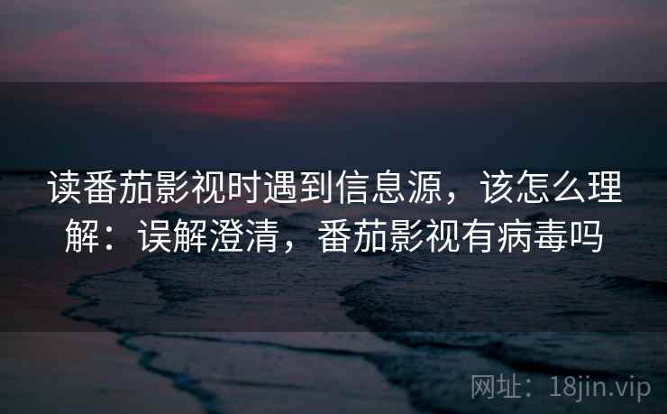 读番茄影视时遇到信息源，该怎么理解：误解澄清，番茄影视有病毒吗