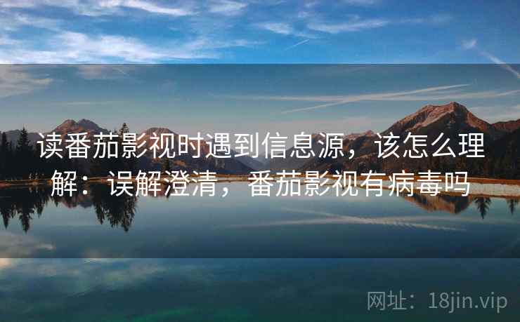 读番茄影视时遇到信息源，该怎么理解：误解澄清，番茄影视有病毒吗