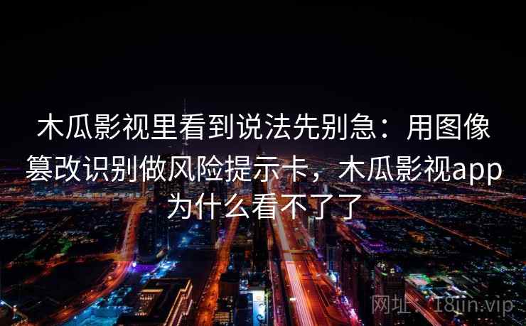 木瓜影视里看到说法先别急：用图像篡改识别做风险提示卡，木瓜影视app为什么看不了了