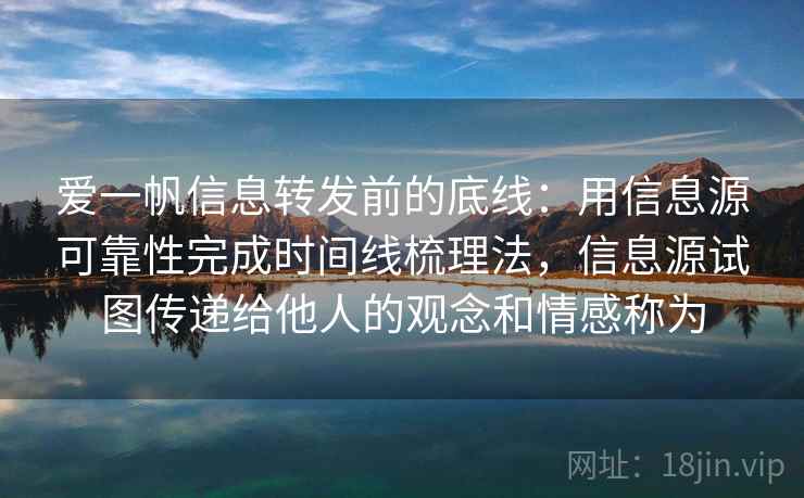 爱一帆信息转发前的底线：用信息源可靠性完成时间线梳理法，信息源试图传递给他人的观念和情感称为