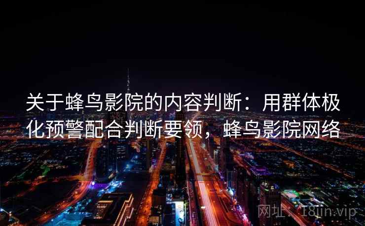 关于蜂鸟影院的内容判断：用群体极化预警配合判断要领，蜂鸟影院网络