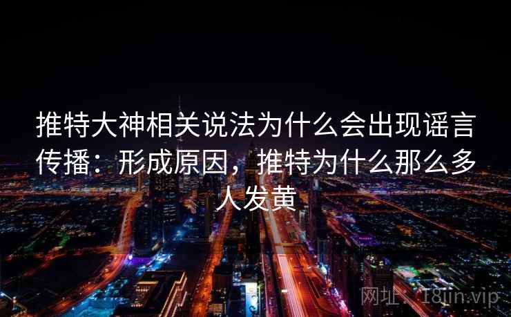推特大神相关说法为什么会出现谣言传播：形成原因，推特为什么那么多人发黄