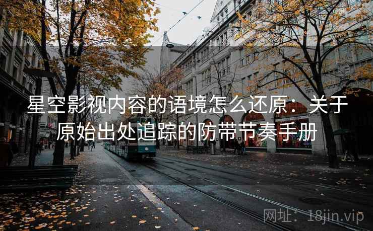 星空影视内容的语境怎么还原：关于原始出处追踪的防带节奏手册