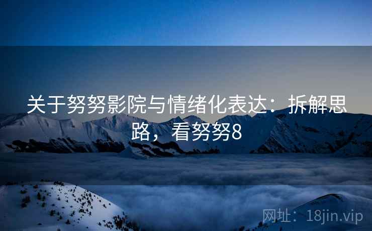 关于努努影院与情绪化表达：拆解思路，看努努8