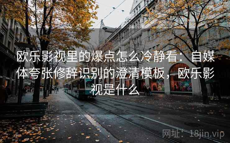 欧乐影视里的爆点怎么冷静看：自媒体夸张修辞识别的澄清模板，欧乐影视是什么
