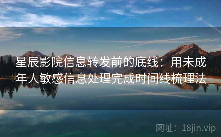 星辰影院信息转发前的底线：用未成年人敏感信息处理完成时间线梳理法