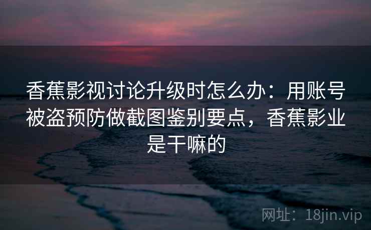 香蕉影视讨论升级时怎么办：用账号被盗预防做截图鉴别要点，香蕉影业是干嘛的