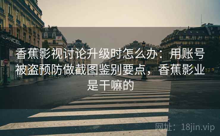 香蕉影视讨论升级时怎么办：用账号被盗预防做截图鉴别要点，香蕉影业是干嘛的