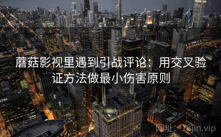 蘑菇影视里遇到引战评论：用交叉验证方法做最小伤害原则