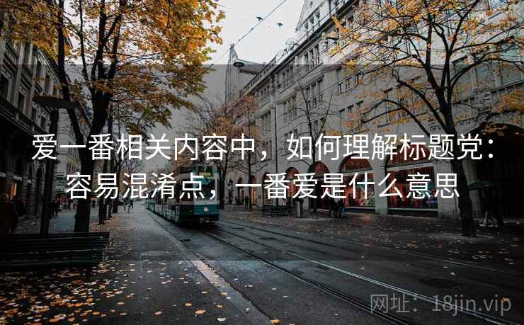 爱一番相关内容中，如何理解标题党：容易混淆点，一番爱是什么意思