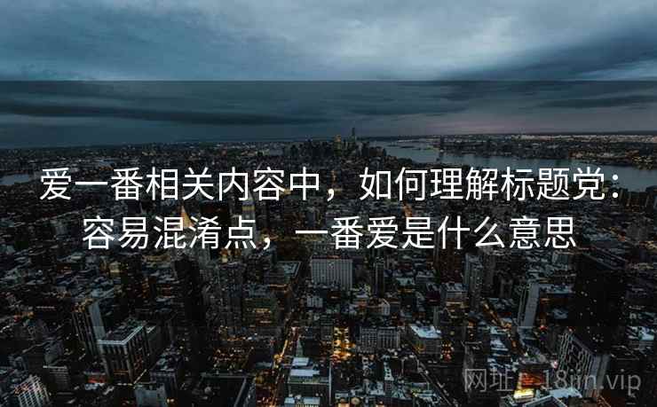 爱一番相关内容中，如何理解标题党：容易混淆点，一番爱是什么意思