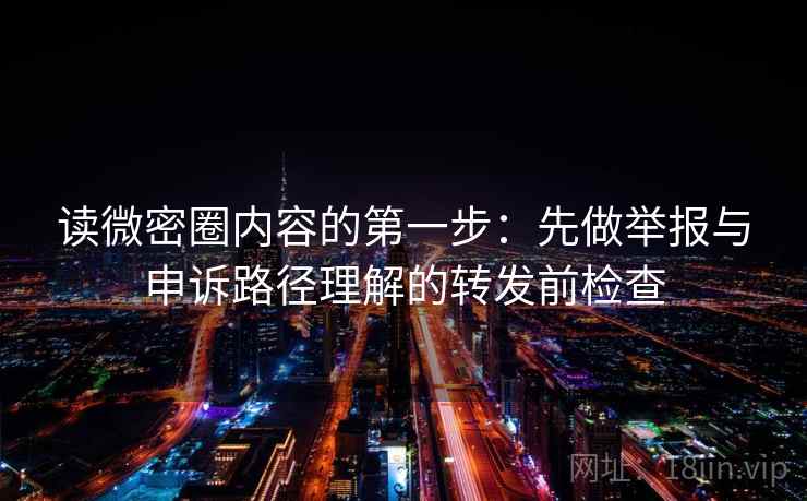 读微密圈内容的第一步：先做举报与申诉路径理解的转发前检查