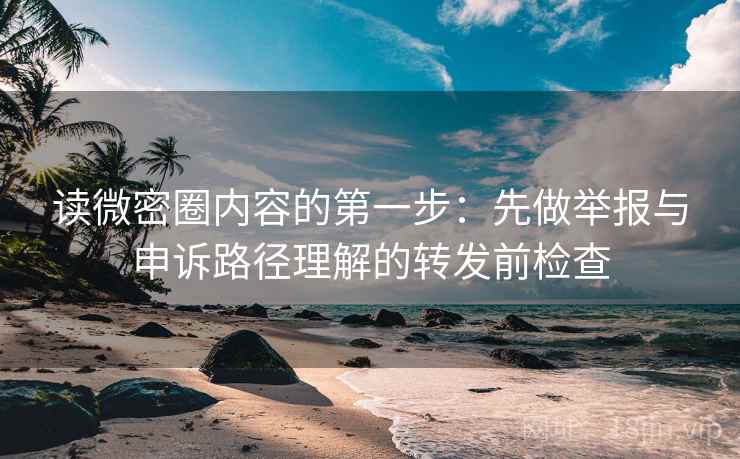 读微密圈内容的第一步：先做举报与申诉路径理解的转发前检查