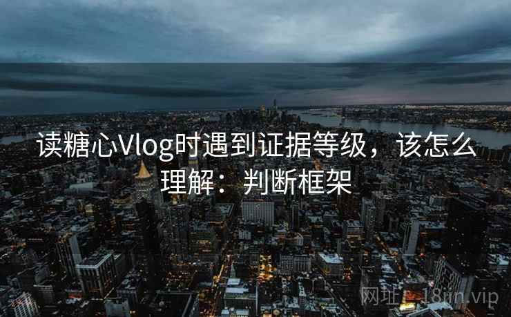 读糖心Vlog时遇到证据等级，该怎么理解：判断框架