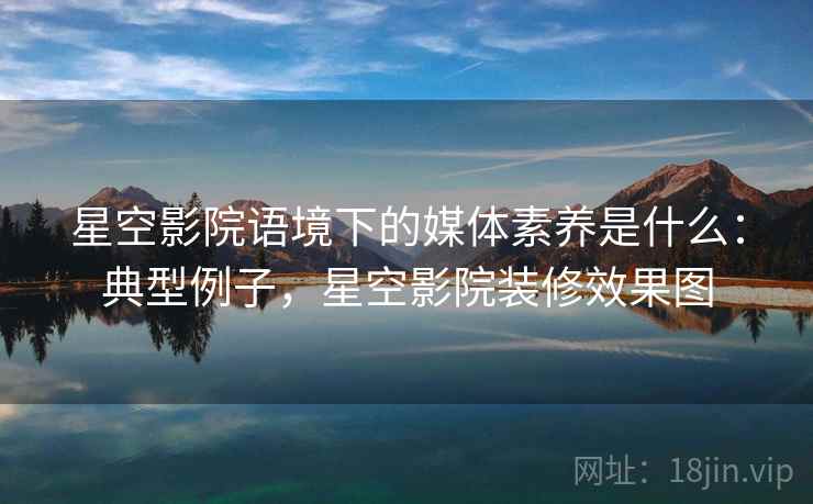 星空影院语境下的媒体素养是什么：典型例子，星空影院装修效果图