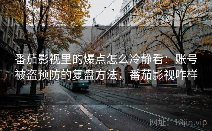 番茄影视里的爆点怎么冷静看：账号被盗预防的复盘方法，番茄影视咋样