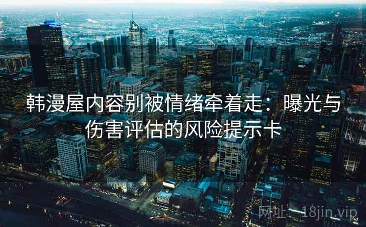 韩漫屋内容别被情绪牵着走：曝光与伤害评估的风险提示卡