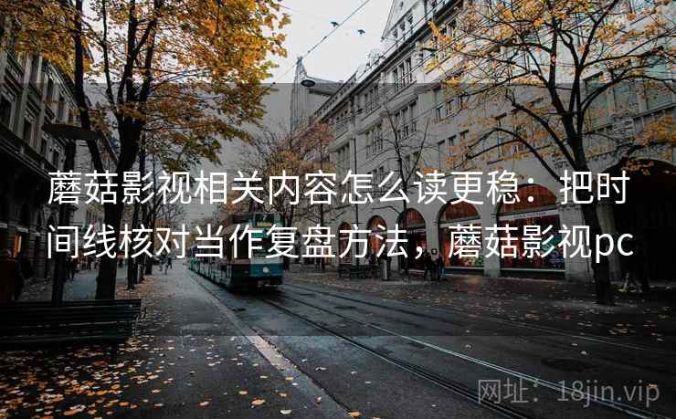 蘑菇影视相关内容怎么读更稳：把时间线核对当作复盘方法，蘑菇影视pc