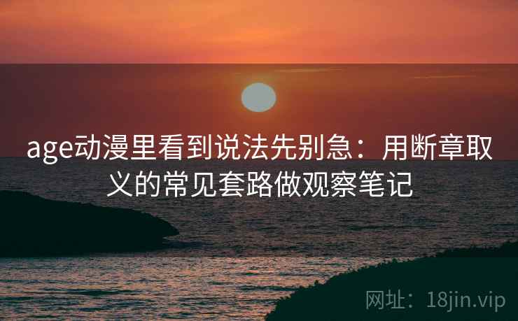 age动漫里看到说法先别急：用断章取义的常见套路做观察笔记