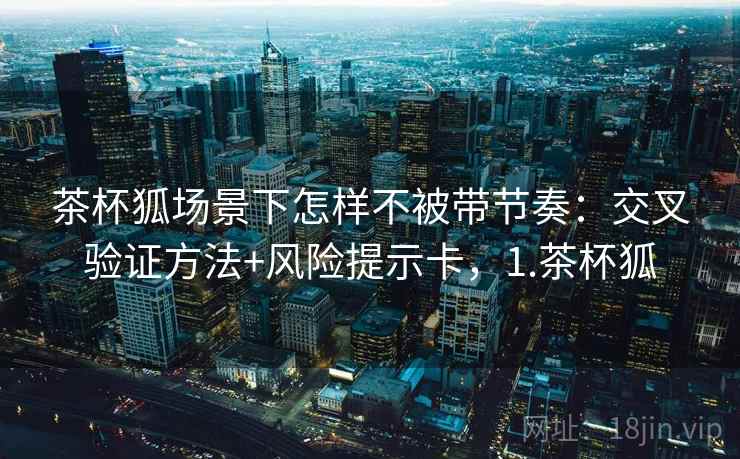 茶杯狐场景下怎样不被带节奏：交叉验证方法+风险提示卡，1.茶杯狐