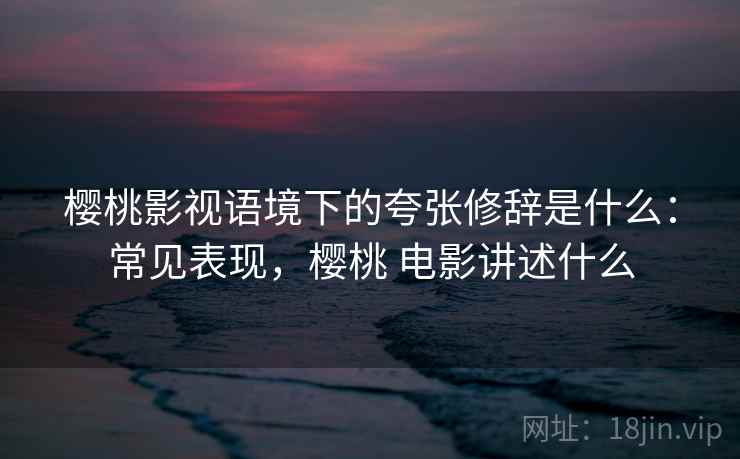 樱桃影视语境下的夸张修辞是什么：常见表现，樱桃 电影讲述什么