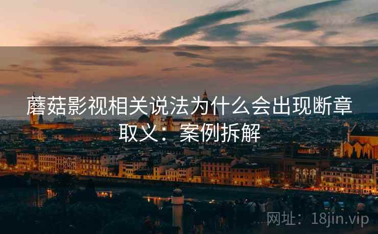蘑菇影视相关说法为什么会出现断章取义：案例拆解