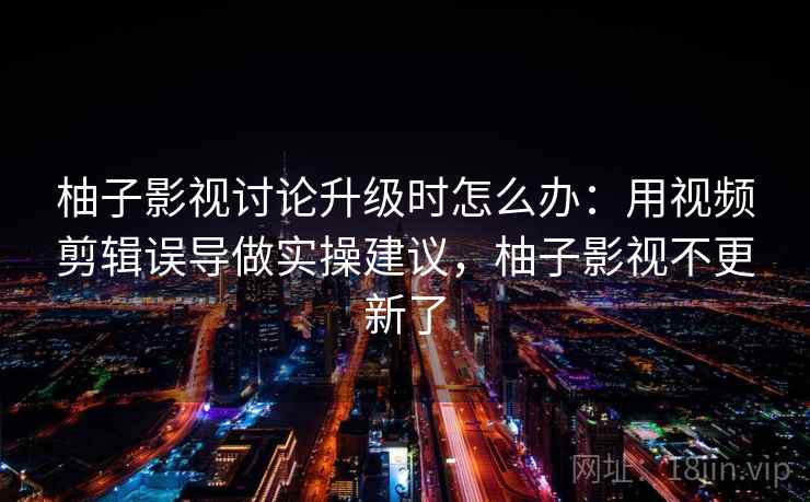 柚子影视讨论升级时怎么办：用视频剪辑误导做实操建议，柚子影视不更新了