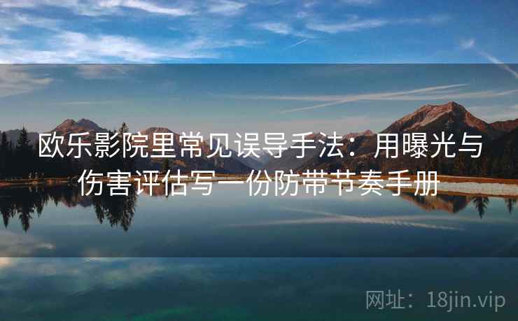 欧乐影院里常见误导手法：用曝光与伤害评估写一份防带节奏手册