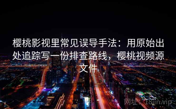 樱桃影视里常见误导手法：用原始出处追踪写一份排查路线，樱桃视频源文件