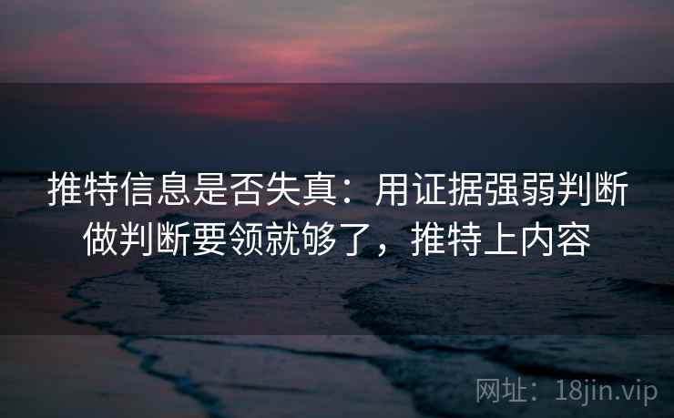 推特信息是否失真：用证据强弱判断做判断要领就够了，推特上内容