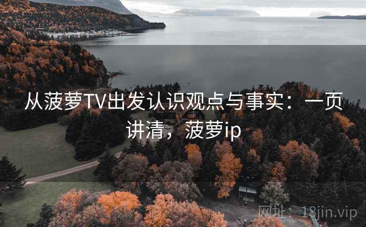 从菠萝TV出发认识观点与事实：一页讲清，菠萝ip