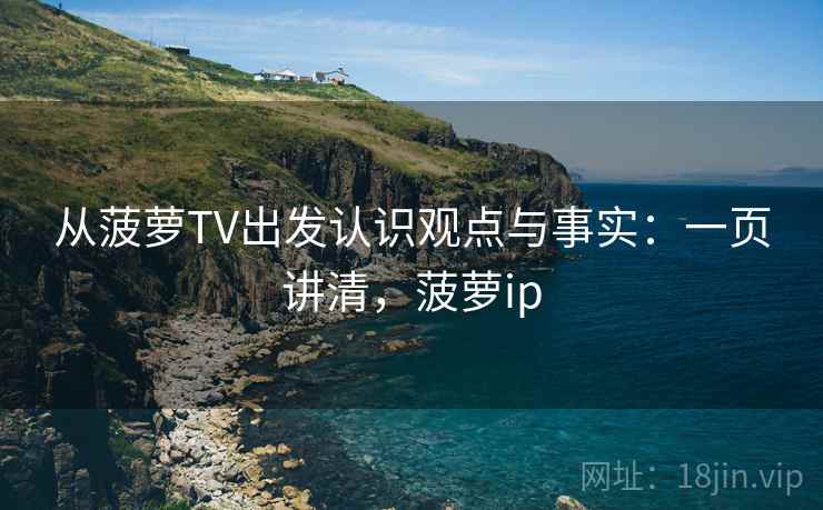 从菠萝TV出发认识观点与事实：一页讲清，菠萝ip
