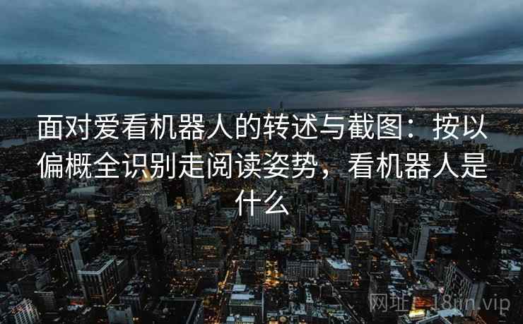 面对爱看机器人的转述与截图：按以偏概全识别走阅读姿势，看机器人是什么