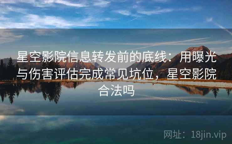 星空影院信息转发前的底线：用曝光与伤害评估完成常见坑位，星空影院合法吗